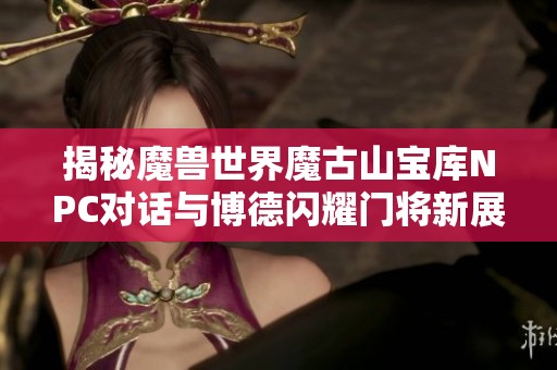 揭秘魔兽世界魔古山宝库NPC对话与博德闪耀门将新展开