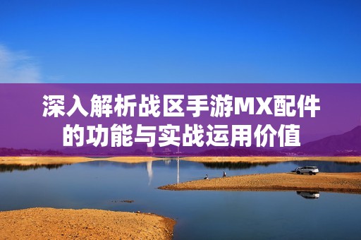 深入解析战区手游MX配件的功能与实战运用价值