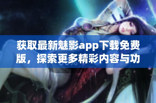 获取最新魅影app下载免费版，探索更多精彩内容与功能