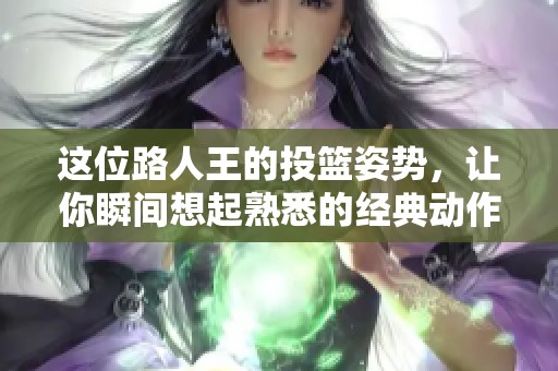 这位路人王的投篮姿势，让你瞬间想起熟悉的经典动作