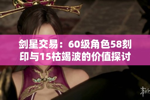 剑星交易：60级角色58刻印与15枯竭波的价值探讨