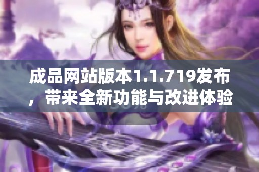 成品网站版本1.1.719发布，带来全新功能与改进体验