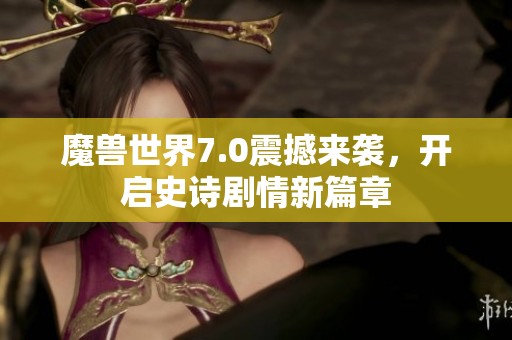 魔兽世界7.0震撼来袭，开启史诗剧情新篇章