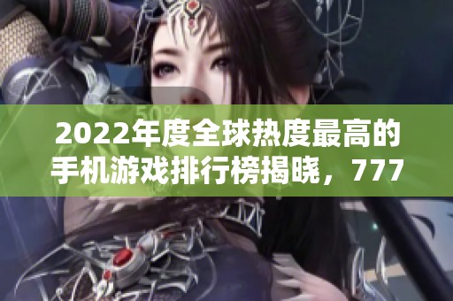 2022年度全球热度最高的手机游戏排行榜揭晓，777手游网引领潮流