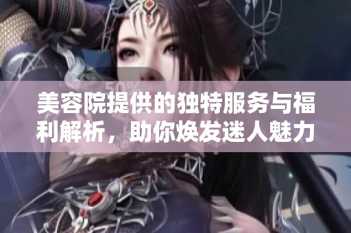 美容院提供的独特服务与福利解析，助你焕发迷人魅力