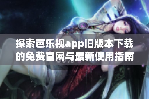 探索芭乐视app旧版本下载的免费官网与最新使用指南