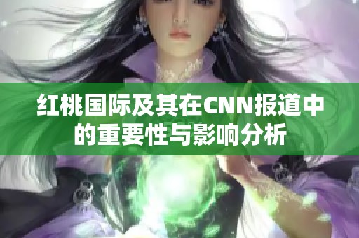 红桃国际及其在CNN报道中的重要性与影响分析