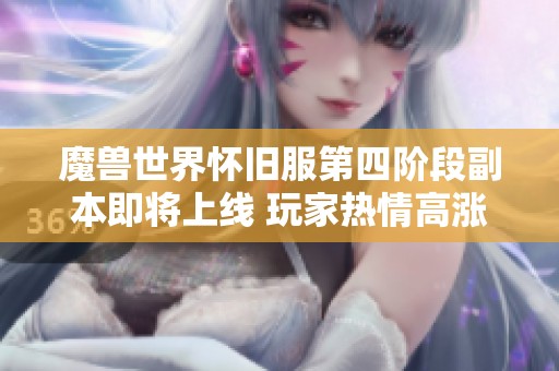 魔兽世界怀旧服第四阶段副本即将上线 玩家热情高涨期待揭幕