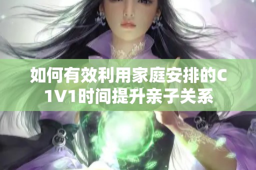 如何有效利用家庭安排的C1V1时间提升亲子关系