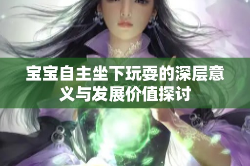 宝宝自主坐下玩耍的深层意义与发展价值探讨