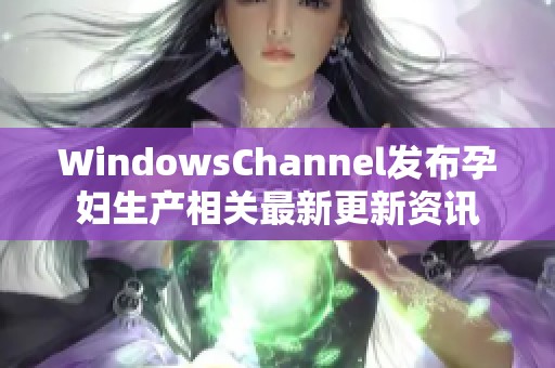 WindowsChannel发布孕妇生产相关最新更新资讯