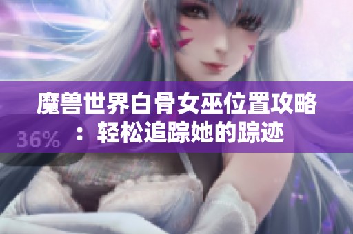 魔兽世界白骨女巫位置攻略：轻松追踪她的踪迹