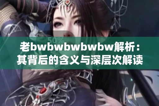 老bwbwbwbwbw解析：其背后的含义与深层次解读