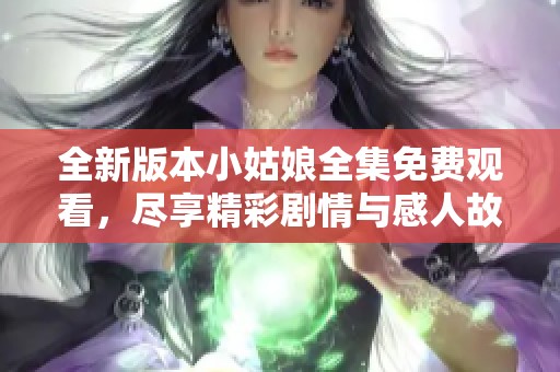 全新版本小姑娘全集免费观看，尽享精彩剧情与感人故事