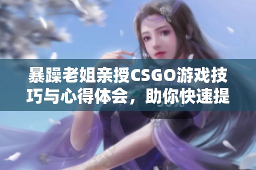 暴躁老姐亲授CSGO游戏技巧与心得体会，助你快速提升水平