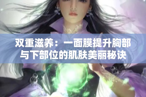 双重滋养：一面膜提升胸部与下部位的肌肤美丽秘诀