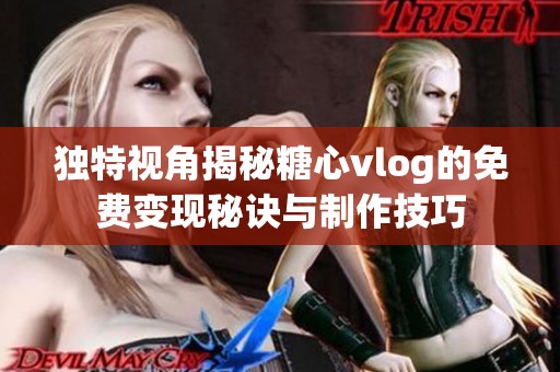 独特视角揭秘糖心vlog的免费变现秘诀与制作技巧