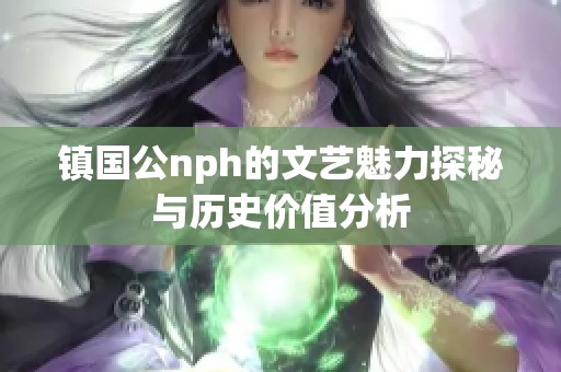 镇国公nph的文艺魅力探秘与历史价值分析