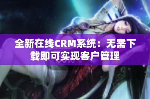 全新在线CRM系统：无需下载即可实现客户管理