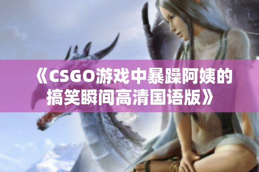 《CSGO游戏中暴躁阿姨的搞笑瞬间高清国语版》