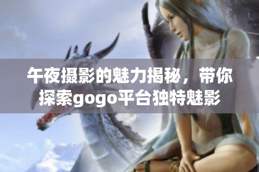 午夜摄影的魅力揭秘，带你探索gogo平台独特魅影