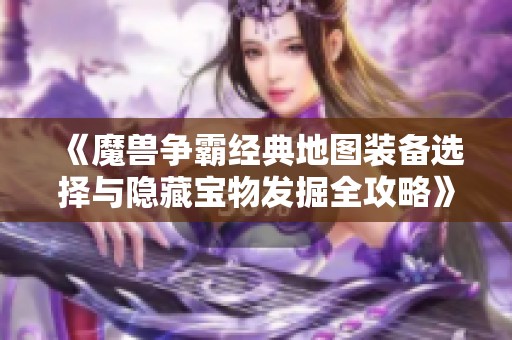 《魔兽争霸经典地图装备选择与隐藏宝物发掘全攻略》