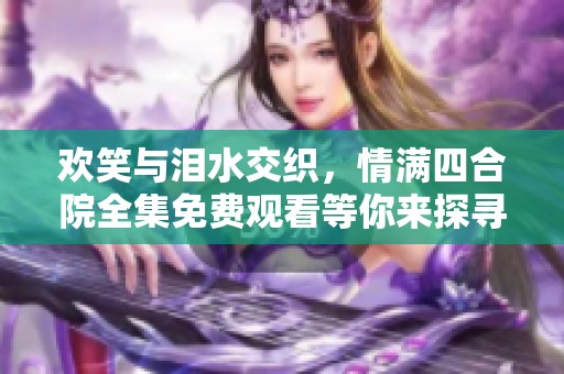 欢笑与泪水交织，情满四合院全集免费观看等你来探寻