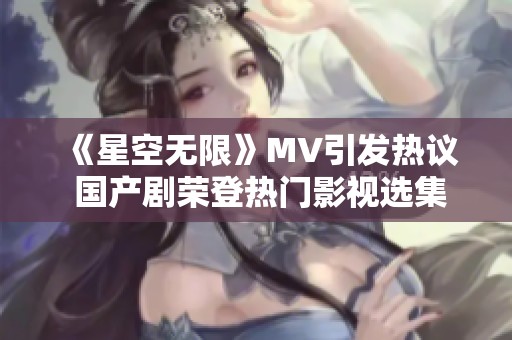 《星空无限》MV引发热议 国产剧荣登热门影视选集