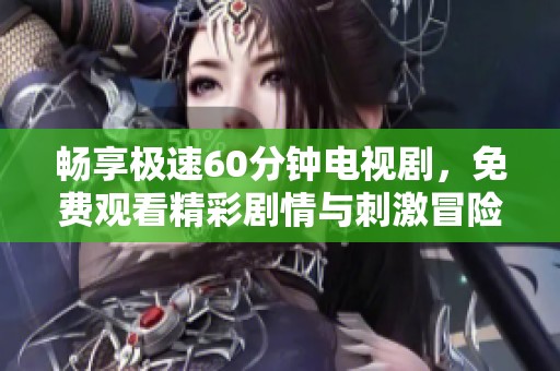 畅享极速60分钟电视剧，免费观看精彩剧情与刺激冒险