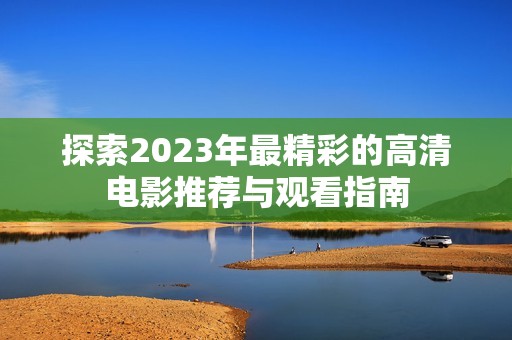 探索2023年最精彩的高清电影推荐与观看指南