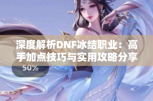 深度解析DNF冰结职业：高手加点技巧与实用攻略分享