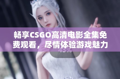 畅享CSGO高清电影全集免费观看，尽情体验游戏魅力