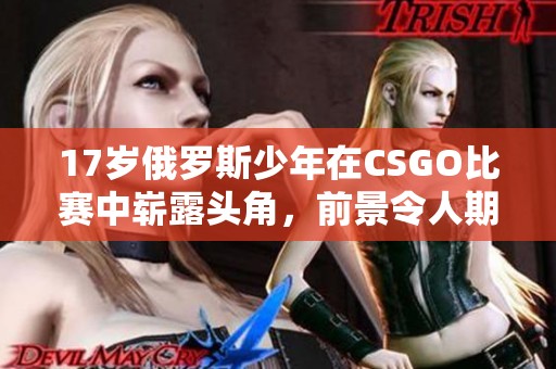 17岁俄罗斯少年在CSGO比赛中崭露头角，前景令人期待