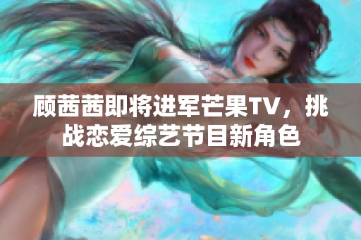 顾茜茜即将进军芒果TV，挑战恋爱综艺节目新角色