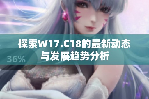 探索W17.C18的最新动态与发展趋势分析