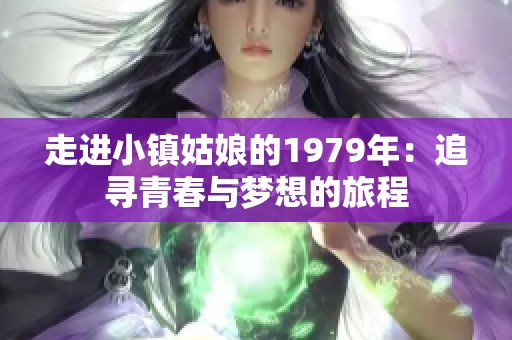 走进小镇姑娘的1979年：追寻青春与梦想的旅程