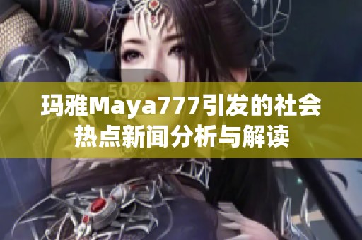 玛雅Maya777引发的社会热点新闻分析与解读