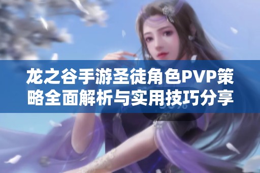 龙之谷手游圣徒角色PVP策略全面解析与实用技巧分享