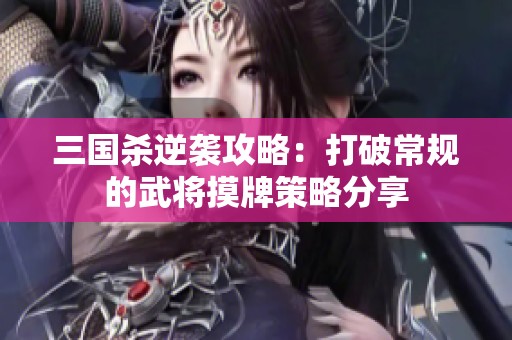 三国杀逆袭攻略：打破常规的武将摸牌策略分享