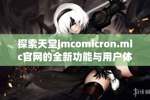 探索天堂jmcomicron.mic官网的全新功能与用户体验