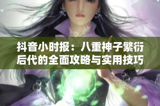 抖音小时报：八重神子繁衍后代的全面攻略与实用技巧解析