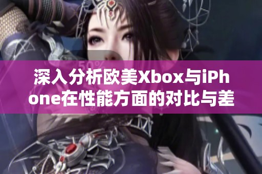 深入分析欧美Xbox与iPhone在性能方面的对比与差异