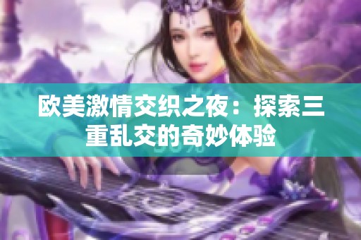 欧美激情交织之夜：探索三重乱交的奇妙体验