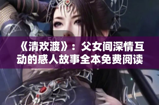 《清欢渡》：父女间深情互动的感人故事全本免费阅读