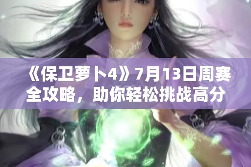 《保卫萝卜4》7月13日周赛全攻略，助你轻松挑战高分