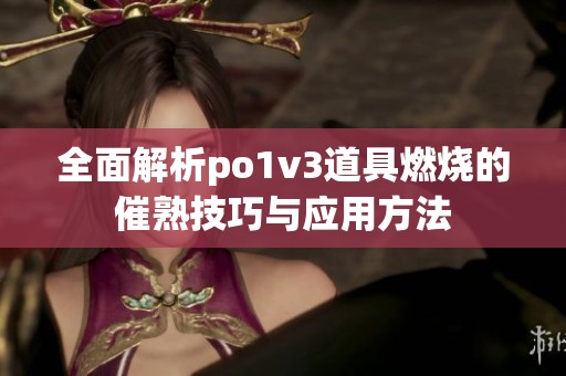 全面解析po1v3道具燃烧的催熟技巧与应用方法