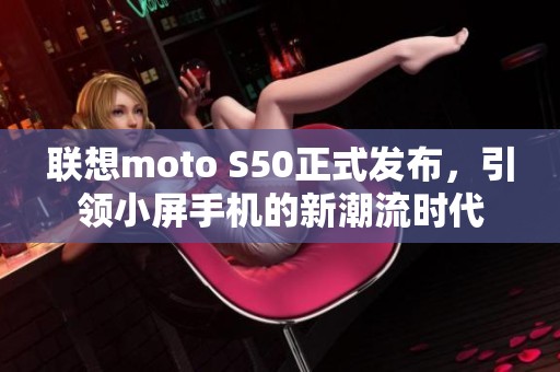 联想moto S50正式发布，引领小屏手机的新潮流时代