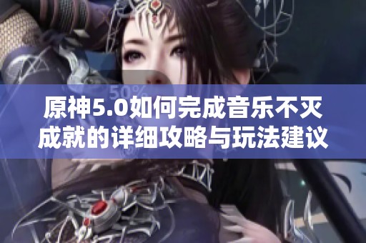 原神5.0如何完成音乐不灭成就的详细攻略与玩法建议