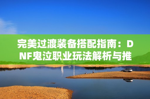 完美过渡装备搭配指南：DNF鬼泣职业玩法解析与推荐