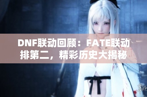 DNF联动回顾：FATE联动排第二，精彩历史大揭秘